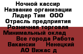 Ночной кассир › Название организации ­ Лидер Тим, ООО › Отрасль предприятия ­ Розничная торговля › Минимальный оклад ­ 25 000 - Все города Работа » Вакансии   . Ненецкий АО,Вижас д.